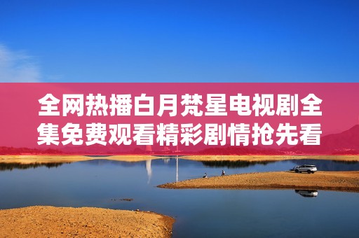全网热播白月梵星电视剧全集免费观看精彩剧情抢先看