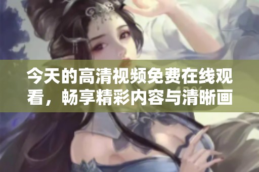 今天的高清视频免费在线观看，畅享精彩内容与清晰画质体验