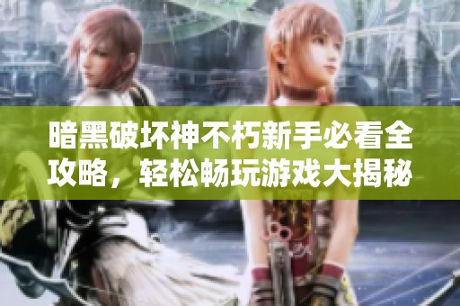 暗黑破坏神不朽新手必看全攻略，轻松畅玩游戏大揭秘