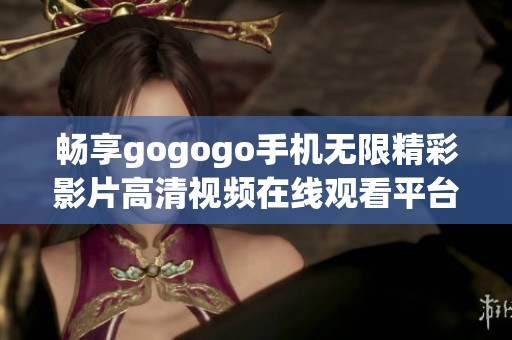 畅享gogogo手机无限精彩影片高清视频在线观看平台推荐
