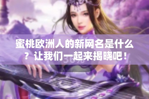 蜜桃欧洲人的新网名是什么？让我们一起来揭晓吧！