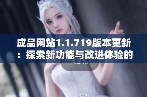 成品网站1.1.719版本更新：探索新功能与改进体验的全面解析