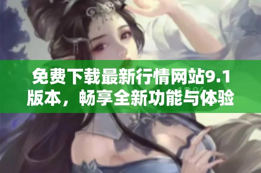 免费下载最新行情网站9.1版本，畅享全新功能与体验