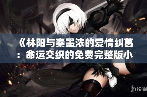 《林阳与秦墨浓的爱情纠葛：命运交织的免费完整版小说》