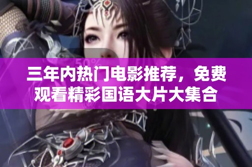 三年内热门电影推荐，免费观看精彩国语大片大集合