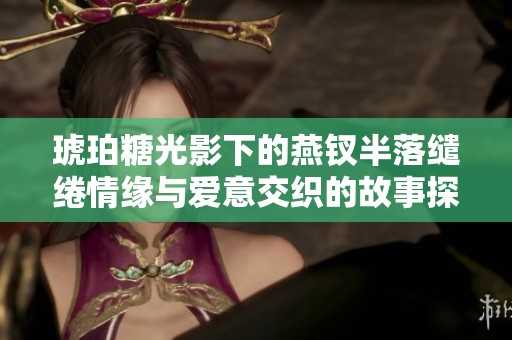 琥珀糖光影下的燕钗半落缱绻情缘与爱意交织的故事探索