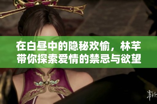 在白昼中的隐秘欢愉，林芊带你探索爱情的禁忌与欲望