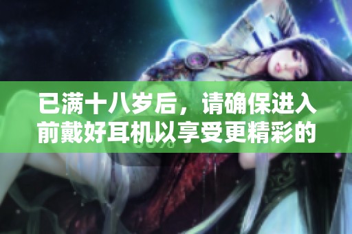 已满十八岁后，请确保进入前戴好耳机以享受更精彩的体验