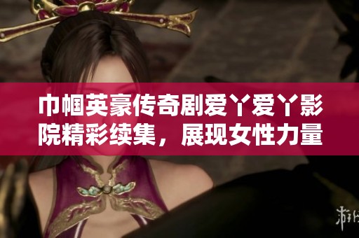 巾帼英豪传奇剧爱丫爱丫影院精彩续集，展现女性力量与智慧之战
