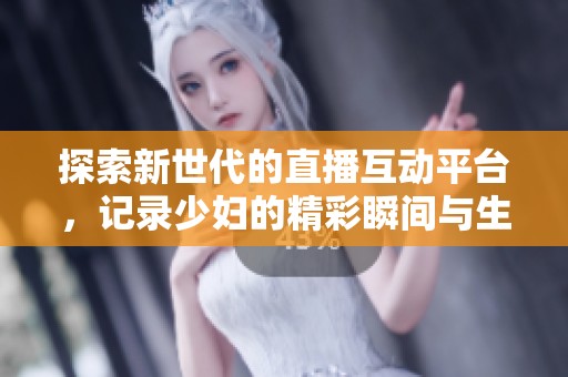 探索新世代的直播互动平台，记录少妇的精彩瞬间与生活故事