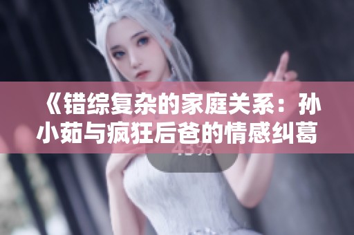 《错综复杂的家庭关系：孙小茹与疯狂后爸的情感纠葛》