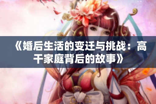 《婚后生活的变迁与挑战：高干家庭背后的故事》