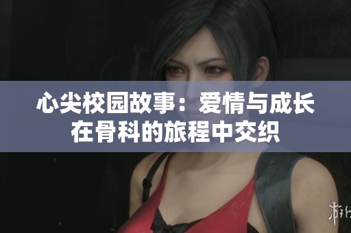 心尖校园故事：爱情与成长在骨科的旅程中交织