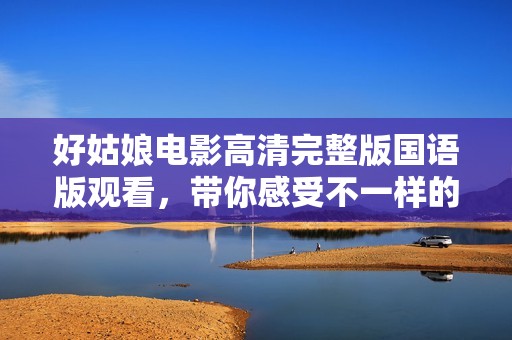 好姑娘电影高清完整版国语版观看，带你感受不一样的故事魅力