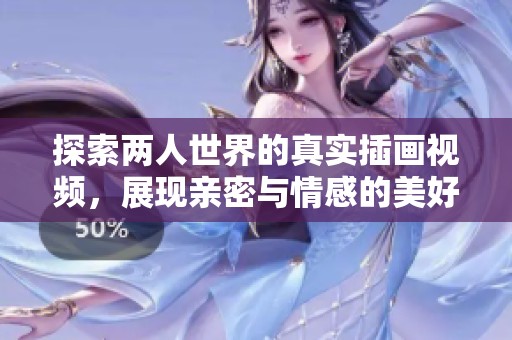 探索两人世界的真实插画视频，展现亲密与情感的美好瞬间
