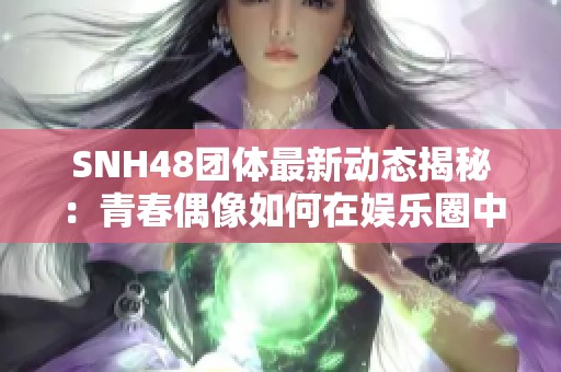 SNH48团体最新动态揭秘：青春偶像如何在娱乐圈中脱颖而出