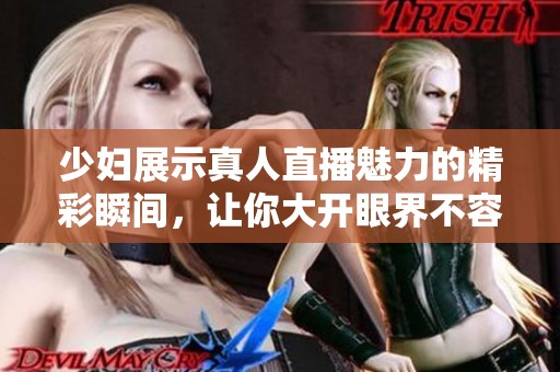 少妇展示真人直播魅力的精彩瞬间，让你大开眼界不容错过