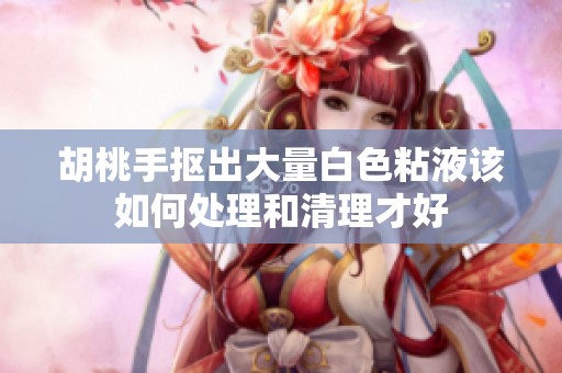 胡桃手抠出大量白色粘液该如何处理和清理才好