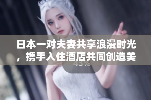 日本一对夫妻共享浪漫时光，携手入住酒店共同创造美好回忆