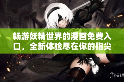 畅游妖精世界的漫画免费入口，全新体验尽在你的指尖