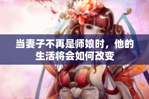 当妻子不再是师娘时，他的生活将会如何改变
