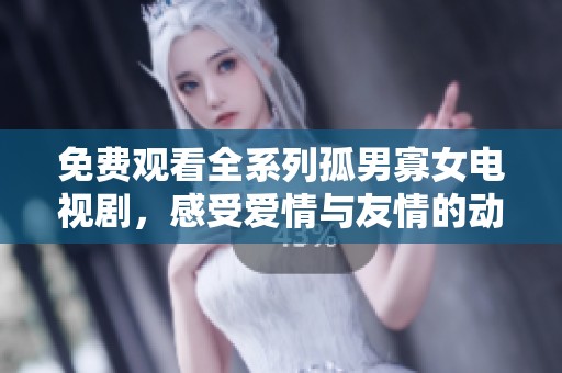 免费观看全系列孤男寡女电视剧，感受爱情与友情的动人故事