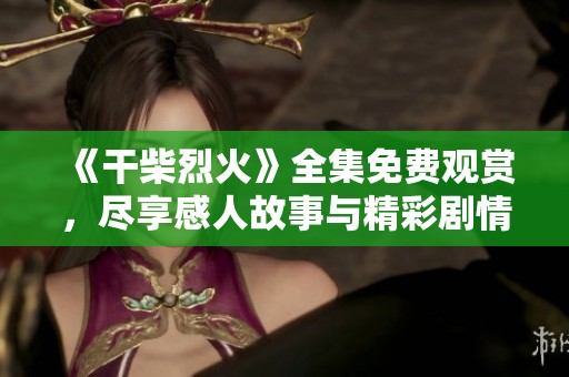 《干柴烈火》全集免费观赏，尽享感人故事与精彩剧情的绝佳体验