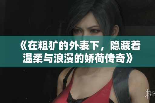 《在粗犷的外表下，隐藏着温柔与浪漫的娇荷传奇》