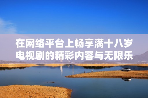 在网络平台上畅享满十八岁电视剧的精彩内容与无限乐趣
