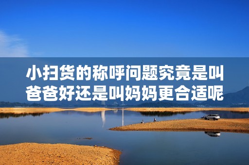 小扫货的称呼问题究竟是叫爸爸好还是叫妈妈更合适呢