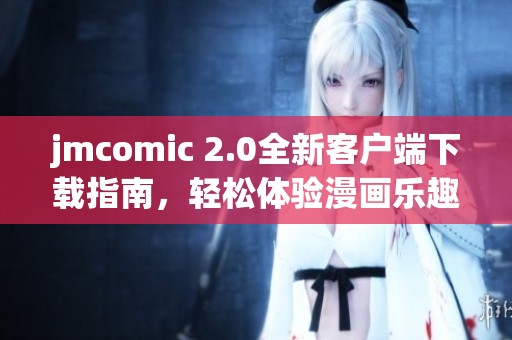 jmcomic 2.0全新客户端下载指南，轻松体验漫画乐趣与精彩内容