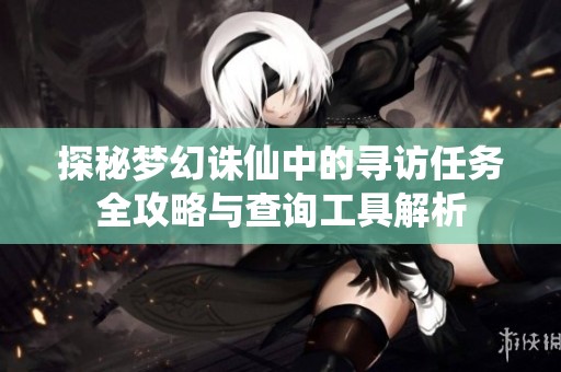 探秘梦幻诛仙中的寻访任务全攻略与查询工具解析