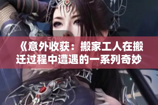 《意外收获：搬家工人在搬迁过程中遭遇的一系列奇妙经历》