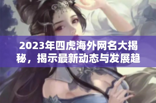 2023年四虎海外网名大揭秘，揭示最新动态与发展趋势
