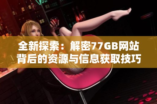 全新探索：解密77GB网站背后的资源与信息获取技巧