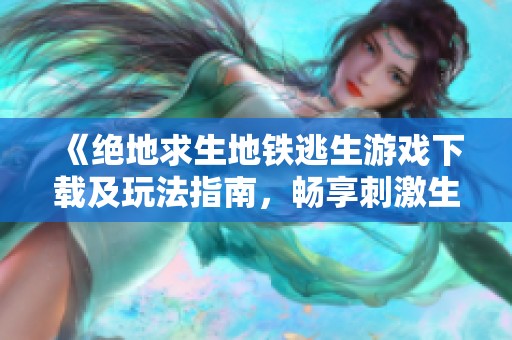 《绝地求生地铁逃生游戏下载及玩法指南，畅享刺激生存挑战》