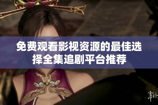 免费观看影视资源的最佳选择全集追剧平台推荐