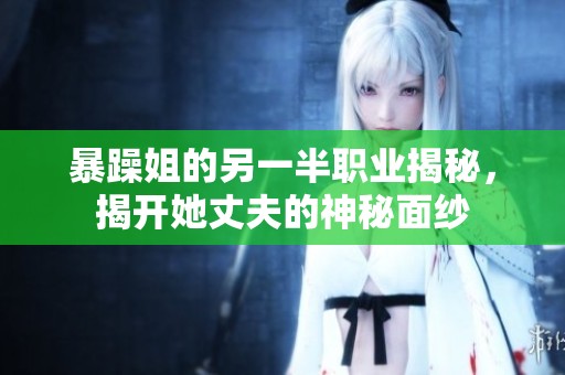 暴躁姐的另一半职业揭秘，揭开她丈夫的神秘面纱