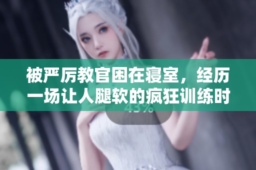 被严厉教官困在寝室，经历一场让人腿软的疯狂训练时刻