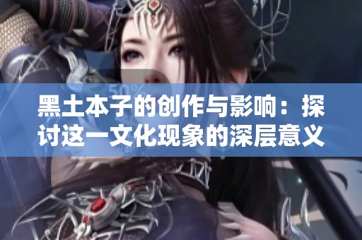 黑土本子的创作与影响：探讨这一文化现象的深层意义与发展历程