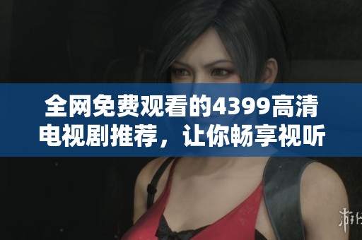 全网免费观看的4399高清电视剧推荐，让你畅享视听盛宴