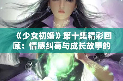 《少女初婚》第十集精彩回顾：情感纠葛与成长故事的完美交织