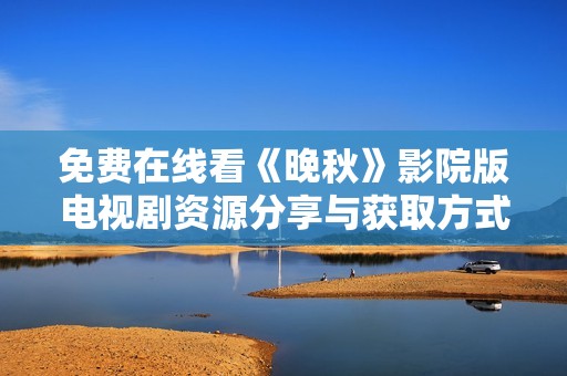 免费在线看《晚秋》影院版电视剧资源分享与获取方式揭秘