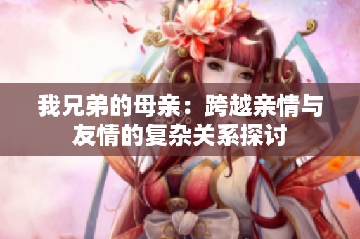 我兄弟的母亲：跨越亲情与友情的复杂关系探讨