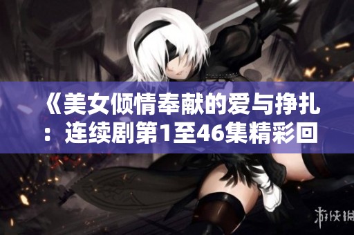 《美女倾情奉献的爱与挣扎：连续剧第1至46集精彩回顾》
