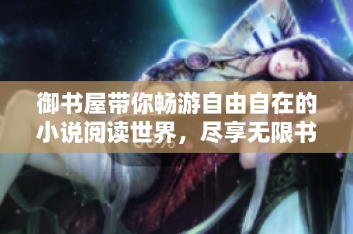 御书屋带你畅游自由自在的小说阅读世界，尽享无限书海乐趣