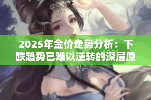 2025年金价走势分析：下跌趋势已难以逆转的深层原因揭秘