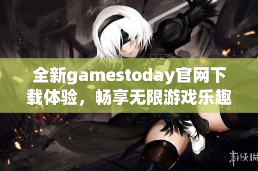 全新gamestoday官网下载体验，畅享无限游戏乐趣与精彩内容