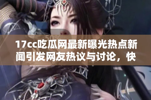 17cc吃瓜网最新曝光热点新闻引发网友热议与讨论，快来看看详情吧