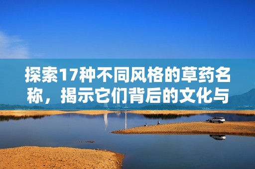 探索17种不同风格的草药名称，揭示它们背后的文化与用途